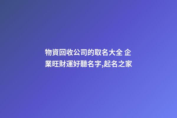 物資回收公司的取名大全 企業旺財運好聽名字,起名之家-第1張-公司起名-玄機派